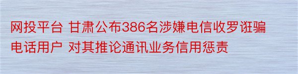 网投平台 甘肃公布386名涉嫌电信收罗诳骗电话用户 对其推论通讯业务信用惩责