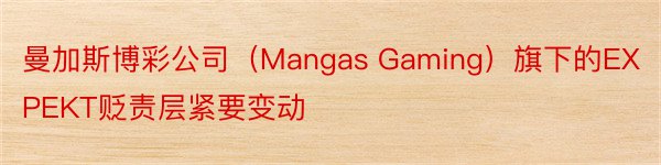 曼加斯博彩公司（Mangas Gaming）旗下的EXPEKT贬责层紧要变动